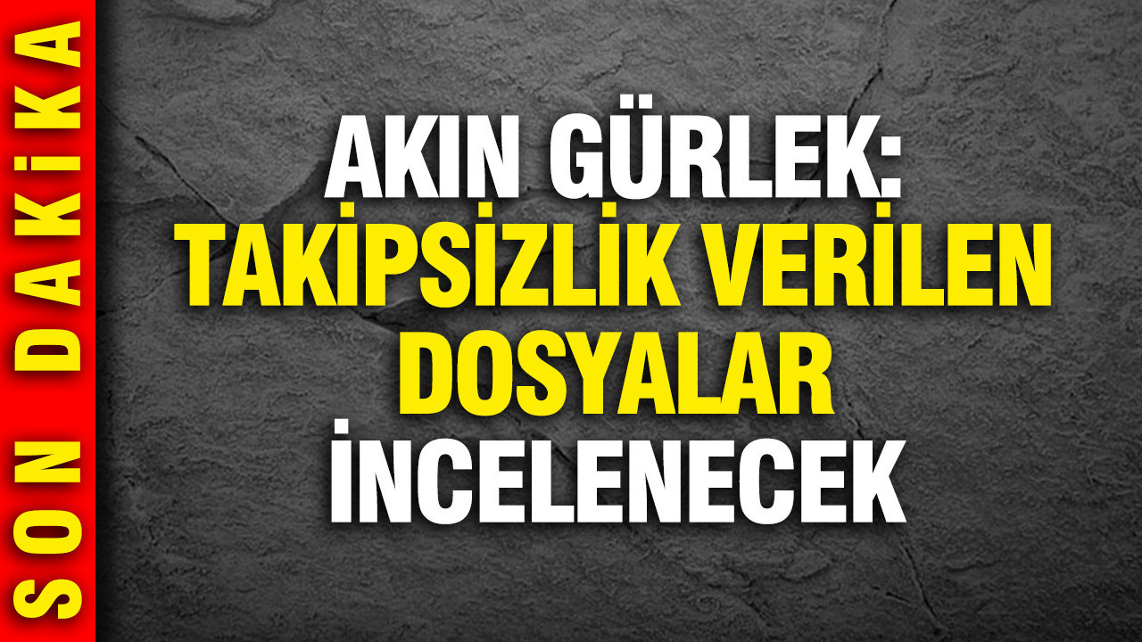 Akın Gürlek: Takipsizlik Kararları Tek Tek Gözden Geçirilecek